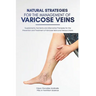 Natural Strategies for the Management of Varicose Veins: Supplements, Nutrients and Alternative Therapies for the Prevention and Treatment of Varicose