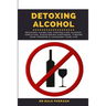 Detoxing Alcohol: Recovery Guide For Controlling Alcohol Addiction, Discovering Happiness, Finding True Freedom & Changing Your Life