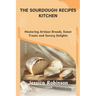 The Sourdough Recipes Kitchen: Mastering Artisan Breads, Sweet Treats and Savory Delights