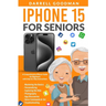 iPhone 15 for Seniors: A Comprehensive iPhone Guide for Beginners with Step-by-Step Instructions