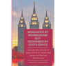 Misguided By Mormonism But Redeemed By God's Grace: Leaving the Church of Jesus Christ of Latter-day Saints for Biblical Christianity