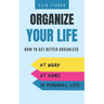 Organize Your Life: How to get better organized at work, at home and in your personal life
