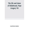 The life and times of Hildebrand, Pope Gregory VII