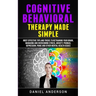 Cognitive Behavioral Therapy Made Simple: Most Effective Tips and Tricks to Retraining Your Brain, Managing and Overcoming Stress, Anxiety, Phobias, D