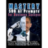 MASTERY 500 AI Prompts for Business Success: ChatGPT Business Prompts to Drive Growth, Optimize Strategy, Boost Sales, Enhance Leadership and Innovate