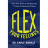 Flex Your Feelings: Train Your Brain to Develop the 7 Traits of Emotional Fitness