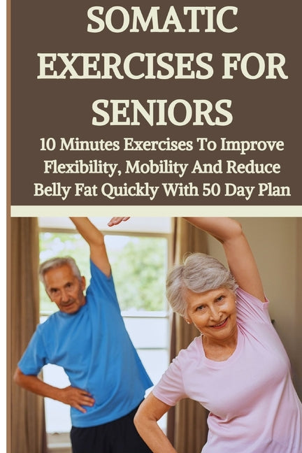 Somatic Exercises for Seniors: 10 Minutes Daily Exercises To Improve Flexibility, Mobility And Reduce Belly Fat Quickly With 50 Day Plan - Paperback by Books by splitShops