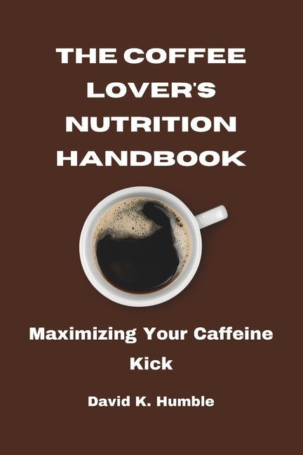 The Coffee Lover's Nutrition Handbook: Maximizing Your Caffeine Kick - Paperback by Books by splitShops