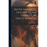 Mater Amoris Et Doloris, Quam Christus In Cruce Moriens