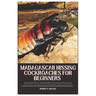 Madagascar Hissing Cockroaches for Beginners: A Step-By-Step Guide for Raising Madagascar Hissing Cockroaches, Including Where to Buy, Choosing, Enclo