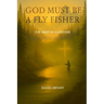 God Must Be A Fly Fisher: The Drift of a Lifetime