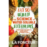 Eat So What! The Science of Water-Soluble Vitamins: Everything You Need to Know About Vitamins B and C