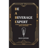 Be a Beverage Expert: A Guide to Understanding Wine, Beer, Spirits, and Cocktails