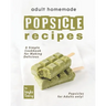 Adult Homemade Popsicle Recipes: A Simple Cookbook for Making Delicious Popsicles for Adults only!