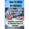 How To Write An Obituary - A Workbook To Help You Honor Your Loved One: Composing a Death Notice For Publication Online or in Newspaper