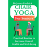 Chair Yoga for Seniors: Practical Routine to Improve Overall Health and Well-Being. Relaxing Poses to Reduce Stress and Increase Mobility
