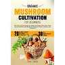 Organic Mushroom Cultivation for Beginners: The Out and Out Guide to Safely and Easily Grow Your Own Tasty Gourmet and Medicinal Fungi at Home, Indoor