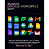 Master Google Workspace 2025: A Practical Productivity Manual: Learn All G Suite Tools for Faster Workflows and Better Collaboration