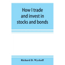 How I trade and invest in stocks and bonds: being some methods evolved and adopted during my thirty-three years experience in Wall street