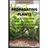 Propagating Plants: Prefect Guide to Propagating Your Own Flowers, Foliage Plants, Trees, Shrubs, Climbers, Wet-Loving Plants, Bog and Water Plants, V