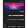 Practical Game Design - Second Edition: A modern and comprehensive guide to video game design