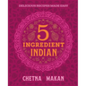 Chetna's 5-Ingredient Indian: Delicious Recipes Made Easy