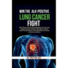 Win The ALK-Positive Lung Cancer Fight: Stop Tumor Growth, Extend Maximum Survival using Targeted Therapy, Minimize Side Effects, Achieve Break Throug