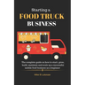 Starting a food truck business: The complete guide on how to start, grow, build, maintain and scale up a successful mobile food business as a beginner