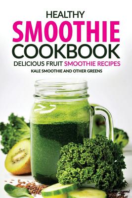 Healthy Smoothie Cookbook - Delicious Fruit Smoothie Recipes: Kale Smoothie and Other Greens - Paperback by Books by splitShops