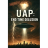 Uap: End Time Delusion: Exposing the Final Supernatural Counterfeit