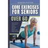 Core Exercises For Seniors Over 60: Quick And Easy Workouts To Relieve Back Pain, Improve Balance, And Regain Strength