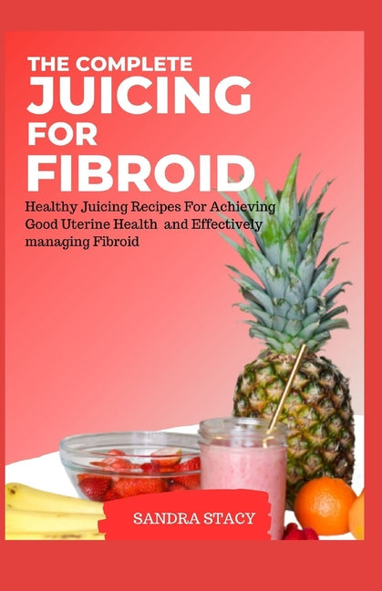 The Complete Juicing For Fibroid: Healthy Juicing Recipes For Achieving Good Uterine Health and Effectively managing Fibroid - Paperback by Books by splitShops