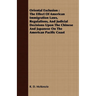 Oriental Exclusion: The Effect Of American Immigration Laws, Regulations, And Judicial Decisions Upon The Chinese And Japanese On The Amer