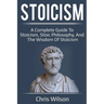 Stoicism: A Complete Guide to Stoicism, Stoic Philosophy, and the Wisdom of Stoicism