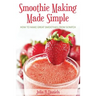 Smoothie Making Made Simple: How to Make Great Smoothies From Scratch