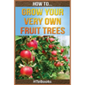 How To Grow Your Very Own Fruit Trees: Quick Start Guide