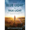 From Blue Light To True Light: Break Free From Digital Distraction and Reclaim Your Life
