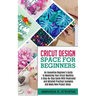 Cricut Design Space for Beginners: An Innovative Beginner's Guide To Mastering Your Cricut Machine. A Step-By-Step Guide With Illustrated And Detailed