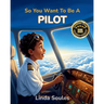 So You Want To Be A Pilot: A Kids' Guide to Aviation, Flight Training, Airplanes and Airports, and the Skilled Pilots Who Soar Through the Skies