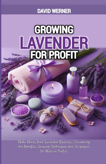 Growing Lavender for Profit: Make Money from Lavender Business, Uncovering the Benefits, Growing Techniques and Strategies for Massive Profits - Paperback by Books by splitShops