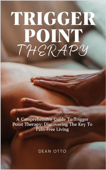 Trigger Point Therapy: A Comprehensive Guide To Trigger Point Therapy: Discovering The Key To Pain-Free Living - Paperback by Books by splitShops