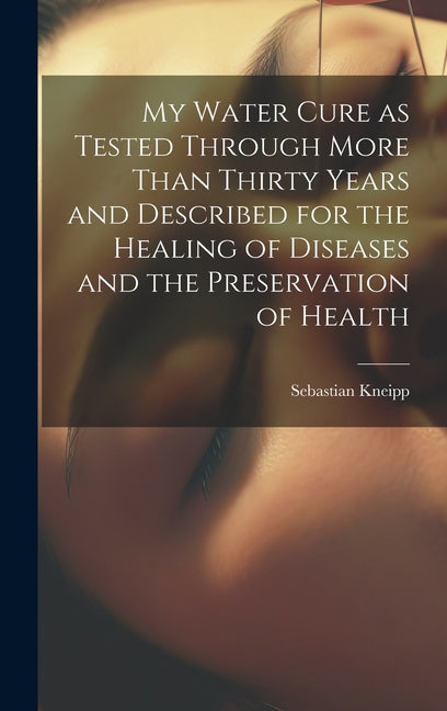 My Water Cure as Tested Through More Than Thirty Years and Described for the Healing of Diseases and the Preservation of Health - Hardcover by Books by splitShops