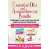 Essential Oils and Aromatherapy Bundle: The Beginner's Guide to Natural Healing Using the Power of Essential Oil: Natural Remedies for Health, Beauty,