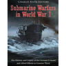 Submarine Warfare in World War I: The History and Legacy of the German U-boats and Allied Efforts to Counter Them