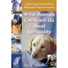 What Animals Can Teach Us about Spirituality: Inspiring Lessons from Wild and Tame Creatures