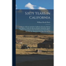 Sixty Years in California: A History of Events and Life in California; Personal, Political and Military, Under the Mexican Regime; During the Qua