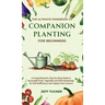The Ultimate Handbook to Companion Planting for Beginners: A Comprehensive, Step-by-Step Guide to Successful Fruit, Vegetable and Herb Gardening for S