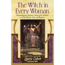 The Witch in Every Woman: Reawakening the Magical Nature of the Feminine to Heal, Protect, Create, and Empower