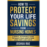 How to Protect Your Life Savings from Nursing Homes: A Simple, Actionable Guide to Shield Your Assets from Long-Term Care Costs