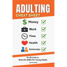 Adulting Cheat Sheet: The No-BS Guide to Real Life Skills For Young Adults- No Fluff, Just What Works, So You Can Get It Right the First Time, Because